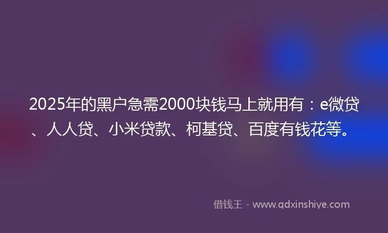 2025年的黑户急需2000块钱马上就用有：e微贷、人人贷、小米贷款、柯基贷、百度有钱花等。