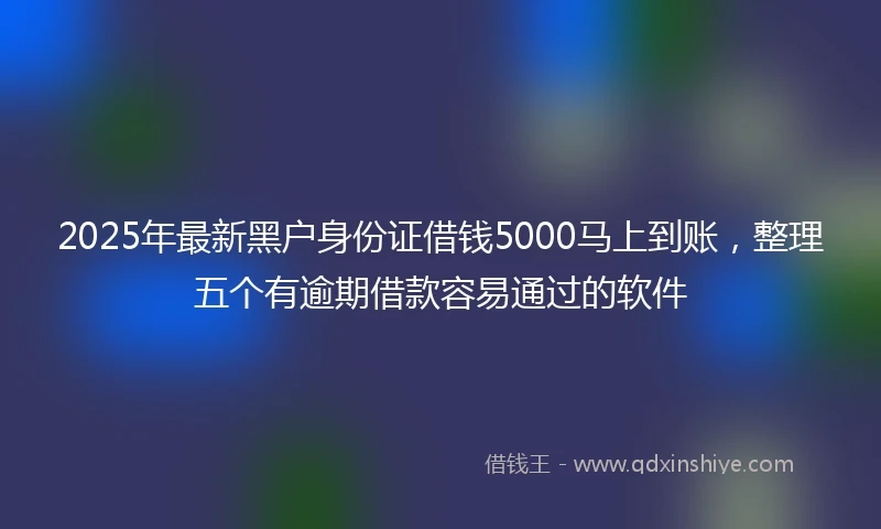 2025年最新黑户身份证借钱5000马上到账，整理五个有逾期借款容易通过的软件