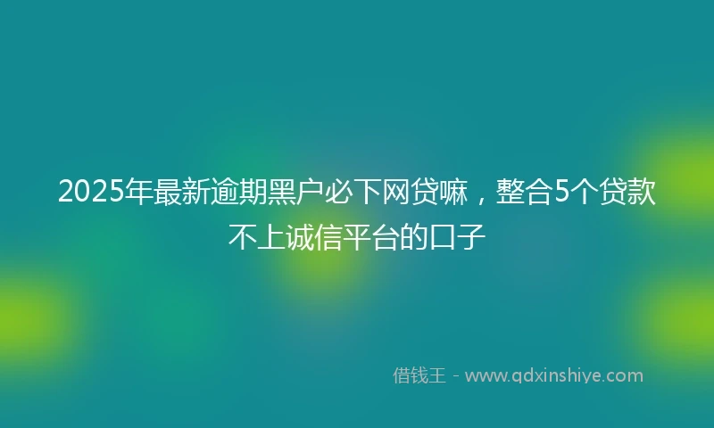 2025年最新逾期黑户必下网贷嘛，整合5个贷款不上诚信平台的口子