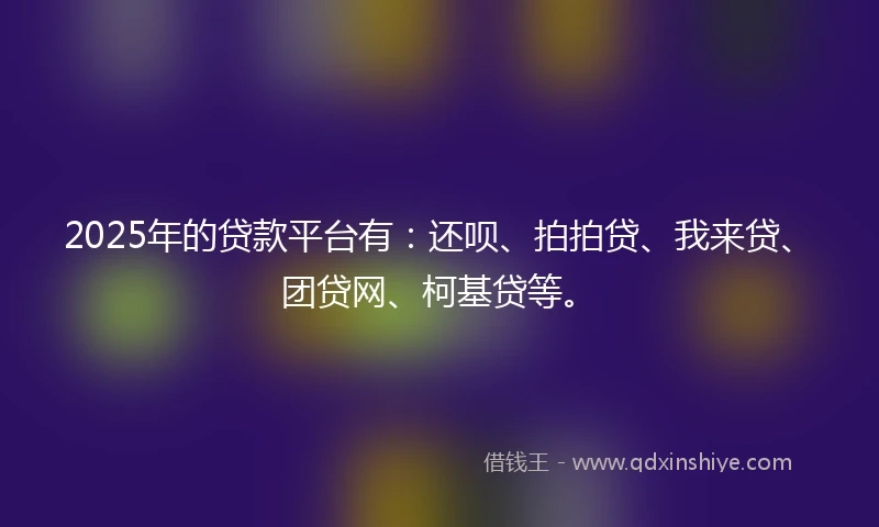 2025年的贷款平台有：还呗、拍拍贷、我来贷、团贷网、柯基贷等。
