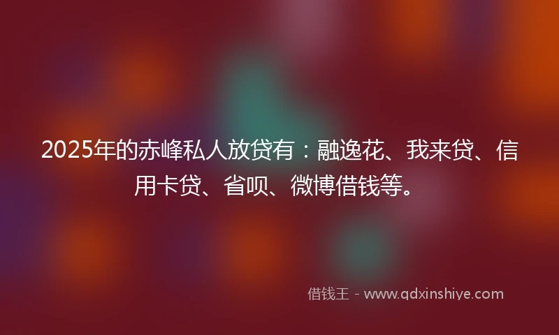 2025年的赤峰私人放贷有：融逸花、我来贷、信用卡贷、省呗、微博借钱等。