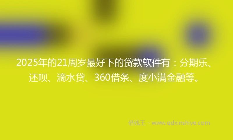 2025年的21周岁最好下的贷款软件有：分期乐、还呗、滴水贷、360借条、度小满金融等。