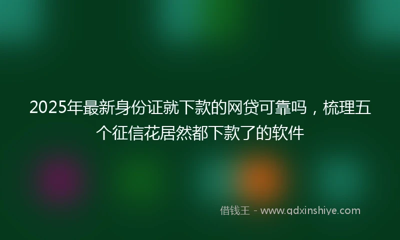 2025年最新身份证就下款的网贷可靠吗，梳理五个征信花居然都下款了的软件