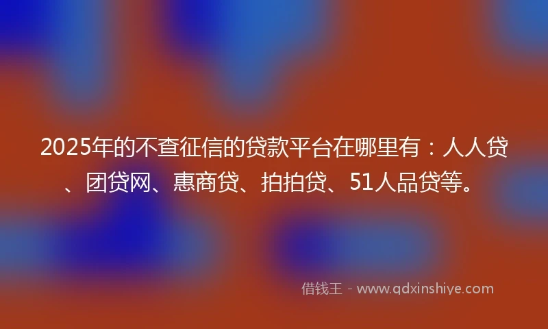 2025年的不查征信的贷款平台在哪里有：人人贷、团贷网、惠商贷、拍拍贷、51人品贷等。
