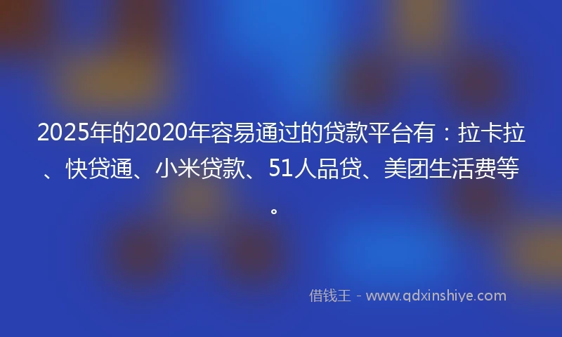 2025年的2020年容易通过的贷款平台有：拉卡拉、快贷通、小米贷款、51人品贷、美团生活费等。