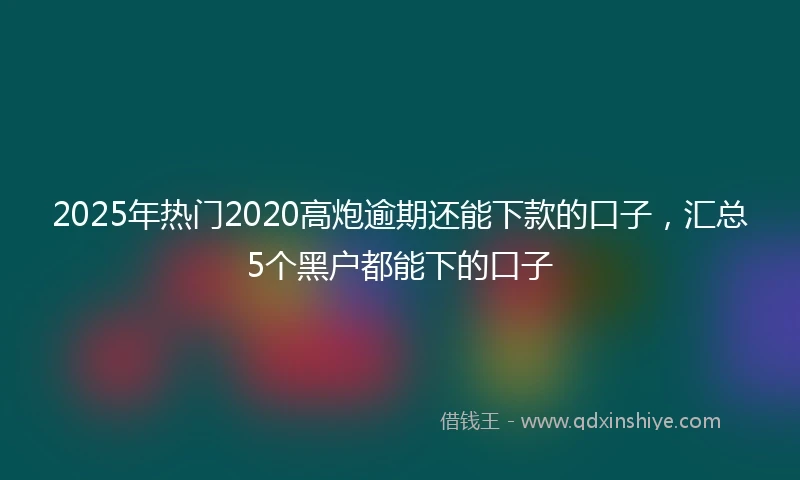 2025年热门2020高炮逾期还能下款的口子，汇总5个黑户都能下的口子