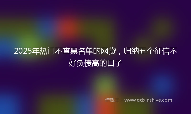 2025年热门不查黑名单的网贷，归纳五个征信不好负债高的口子