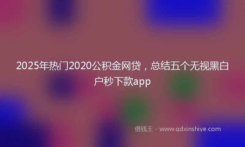 2025年热门2020公积金网贷，总结五个无视黑白户秒下款app