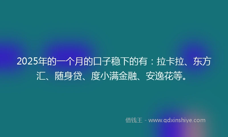 2025年的一个月的口子稳下的有：拉卡拉、东方汇、随身贷、度小满金融、安逸花等。