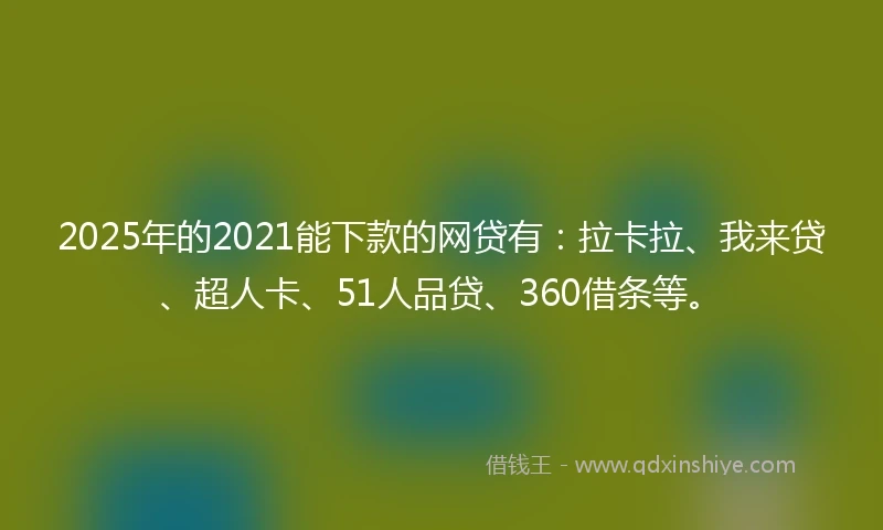 2025年的2021能下款的网贷有：拉卡拉、我来贷、超人卡、51人品贷、360借条等。