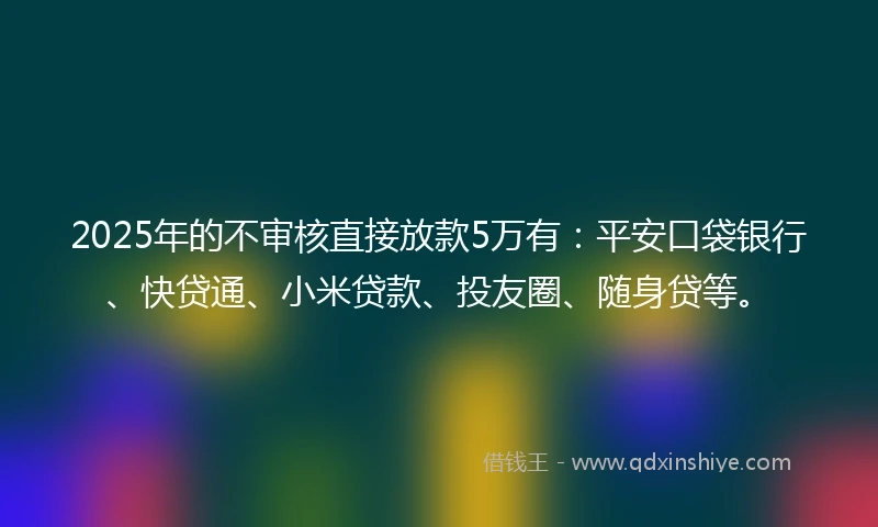 2025年的不审核直接放款5万有：平安口袋银行、快贷通、小米贷款、投友圈、随身贷等。