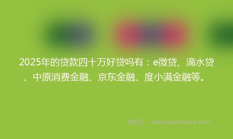 2025年的贷款四十万好贷吗有：e微贷、滴水贷、中原消费金融、京东金融、度小满金融等。