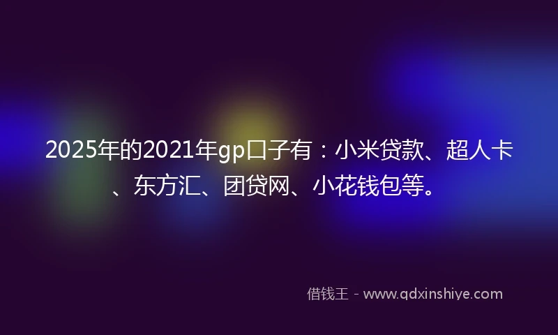 2025年的2021年gp口子有：小米贷款、超人卡、东方汇、团贷网、小花钱包等。