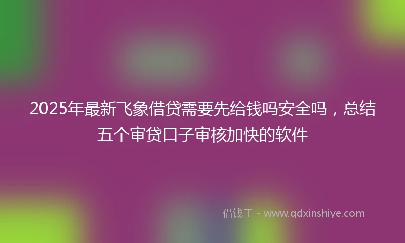 2025年最新飞象借贷需要先给钱吗安全吗，总结五个审贷口子审核加快的软件