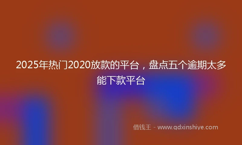 2025年热门2020放款的平台，盘点五个逾期太多能下款平台
