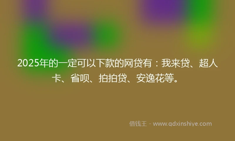 2025年的一定可以下款的网贷有：我来贷、超人卡、省呗、拍拍贷、安逸花等。
