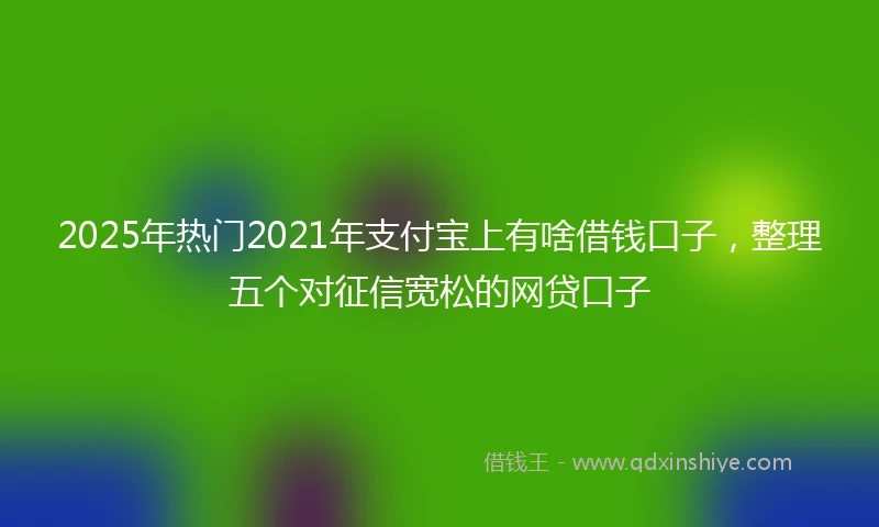 2025年热门2021年支付宝上有啥借钱口子，整理五个对征信宽松的网贷口子
