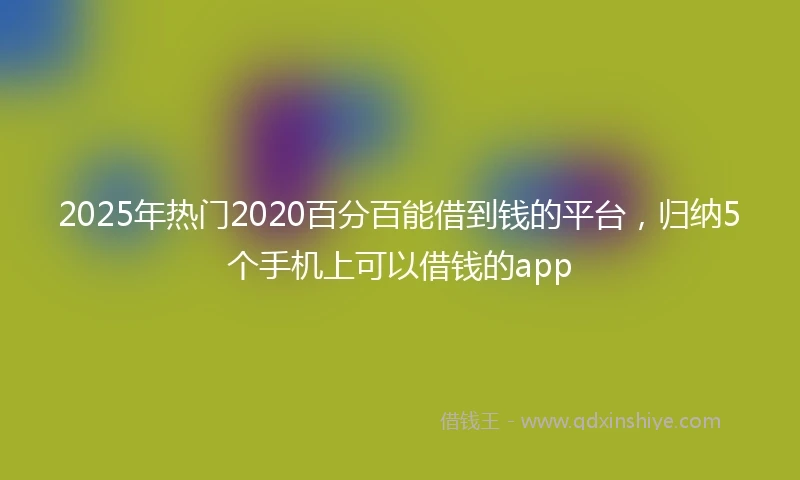 2025年热门2020百分百能借到钱的平台，归纳5个手机上可以借钱的app