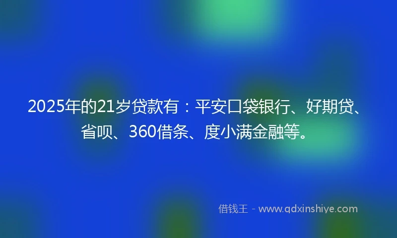 2025年的21岁贷款有：平安口袋银行、好期贷、省呗、360借条、度小满金融等。