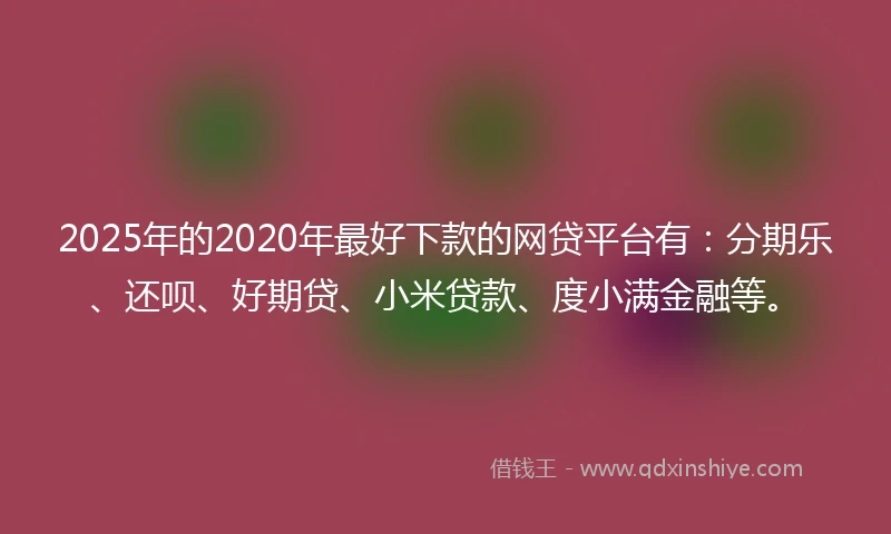 2025年的2020年最好下款的网贷平台有：分期乐、还呗、好期贷、小米贷款、度小满金融等。