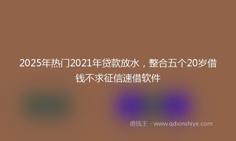 2025年热门2021年贷款放水，整合五个20岁借钱不求征信速借软件