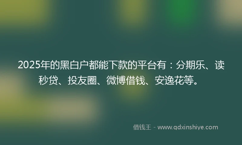 2025年的黑白户都能下款的平台有：分期乐、读秒贷、投友圈、微博借钱、安逸花等。