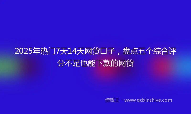 2025年热门7天14天网贷口子，盘点五个综合评分不足也能下款的网贷