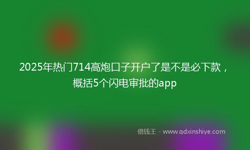 2025年热门714高炮口子开户了是不是必下款，概括5个闪电审批的app