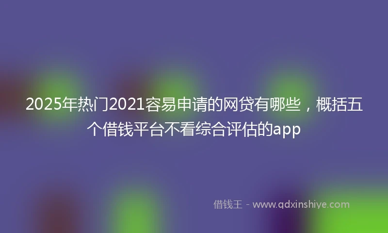 2025年热门2021容易申请的网贷有哪些，概括五个借钱平台不看综合评估的app