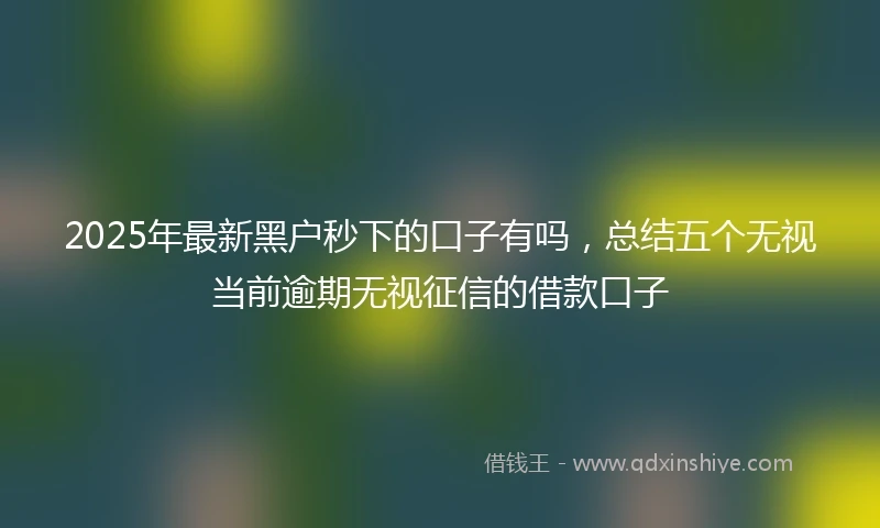 2025年最新黑户秒下的口子有吗，总结五个无视当前逾期无视征信的借款口子