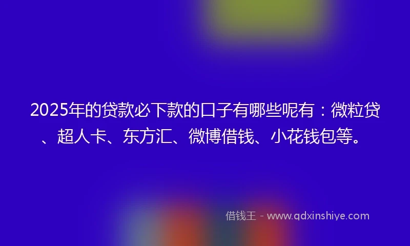 2025年的贷款必下款的口子有哪些呢有：微粒贷、超人卡、东方汇、微博借钱、小花钱包等。