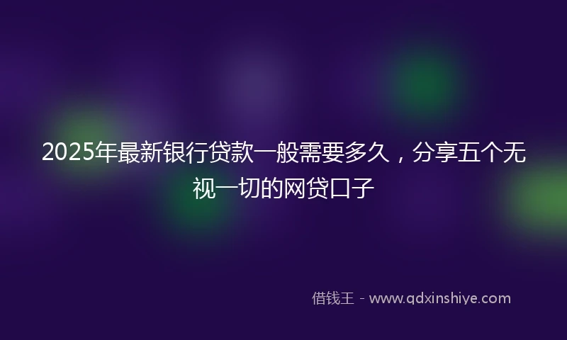 2025年最新银行贷款一般需要多久，分享五个无视一切的网贷口子