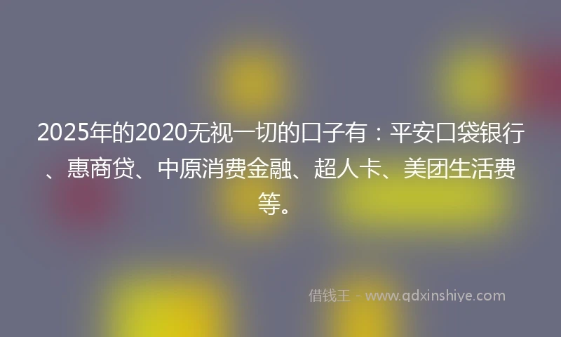 2025年的2020无视一切的口子有：平安口袋银行、惠商贷、中原消费金融、超人卡、美团生活费等。