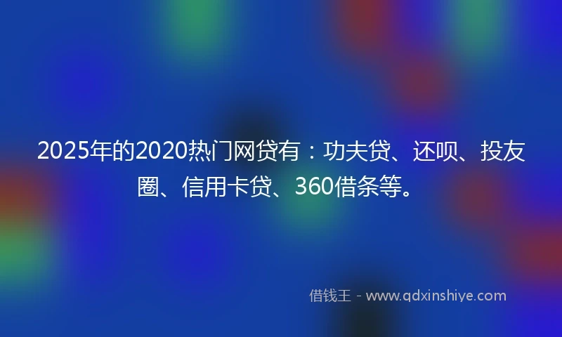 2025年的2020热门网贷有：功夫贷、还呗、投友圈、信用卡贷、360借条等。