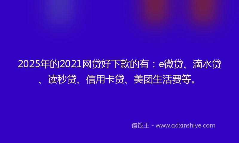 2025年的2021网贷好下款的有：e微贷、滴水贷、读秒贷、信用卡贷、美团生活费等。