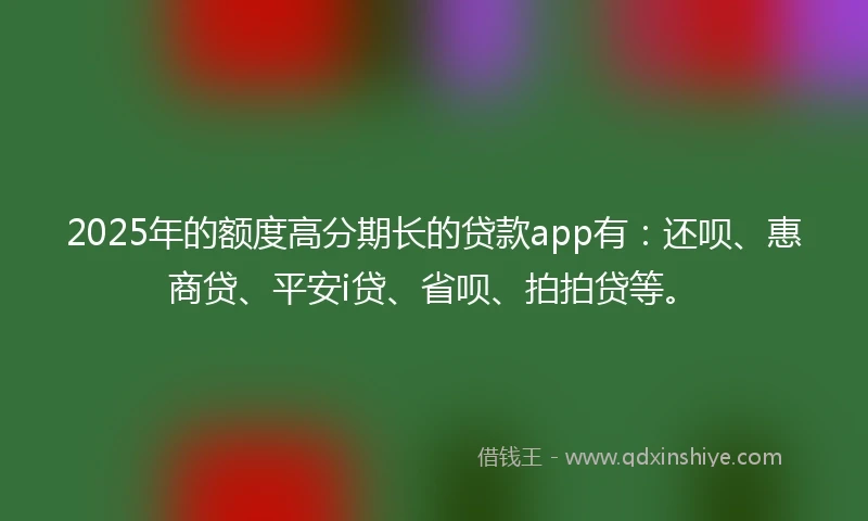 2025年的额度高分期长的贷款app有：还呗、惠商贷、平安i贷、省呗、拍拍贷等。
