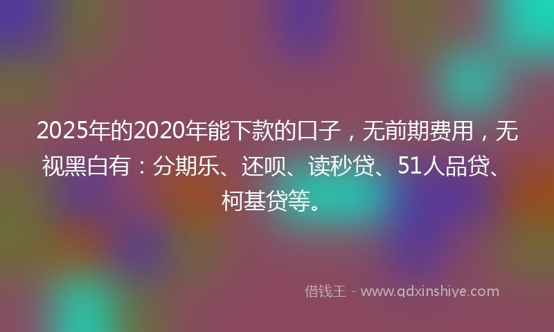 2025年的2020年能下款的口子，无前期费用，无视黑白有：分期乐、还呗、读秒贷、51人品贷、柯基贷等。