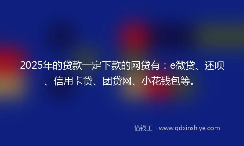 2025年的贷款一定下款的网贷有：e微贷、还呗、信用卡贷、团贷网、小花钱包等。