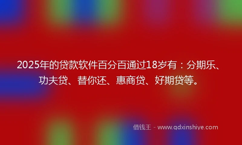 2025年的贷款软件百分百通过18岁有：分期乐、功夫贷、替你还、惠商贷、好期贷等。