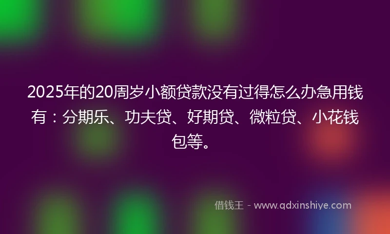 2025年的20周岁小额贷款没有过得怎么办急用钱有：分期乐、功夫贷、好期贷、微粒贷、小花钱包等。