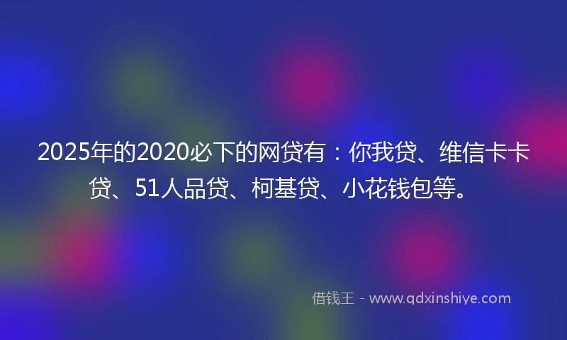 2025年的2020必下的网贷有：你我贷、维信卡卡贷、51人品贷、柯基贷、小花钱包等。