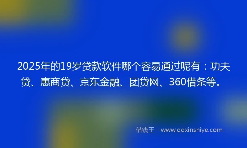 2025年的19岁贷款软件哪个容易通过呢有：功夫贷、惠商贷、京东金融、团贷网、360借条等。