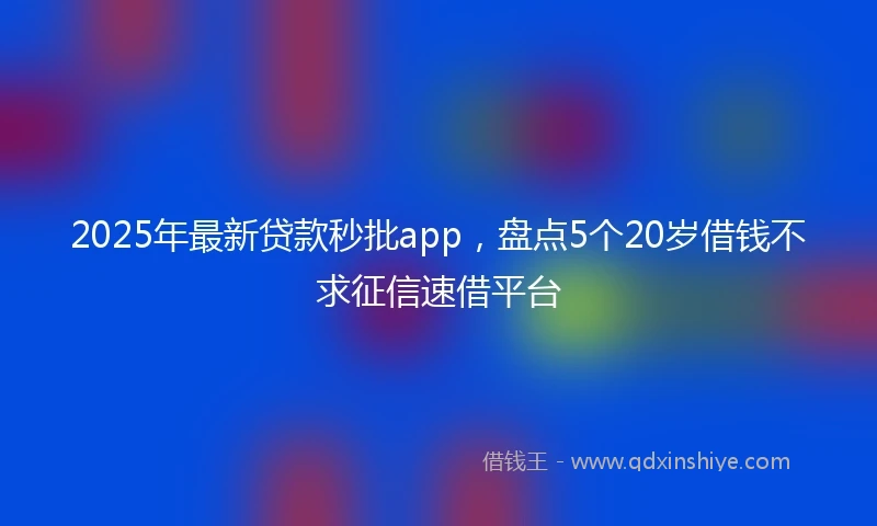 2025年最新贷款秒批app，盘点5个20岁借钱不求征信速借平台