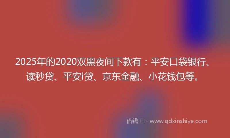 2025年的2020双黑夜间下款有：平安口袋银行、读秒贷、平安i贷、京东金融、小花钱包等。