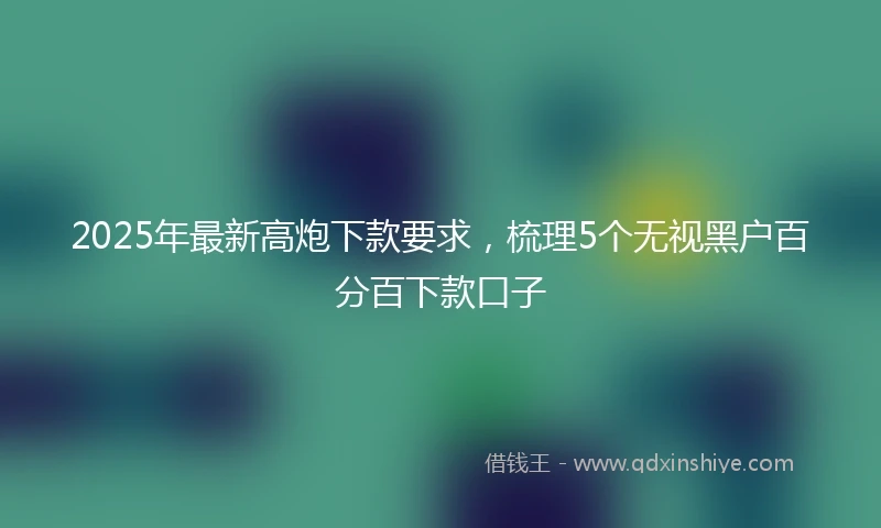 2025年最新高炮下款要求，梳理5个无视黑户百分百下款口子