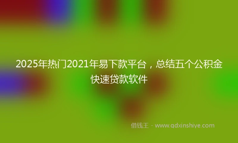 2025年热门2021年易下款平台，总结五个公积金快速贷款软件
