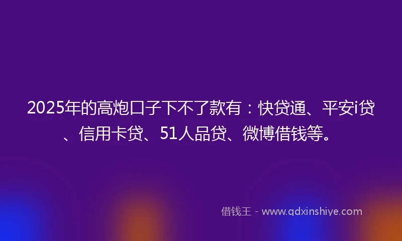 2025年的高炮口子下不了款有：快贷通、平安i贷、信用卡贷、51人品贷、微博借钱等。