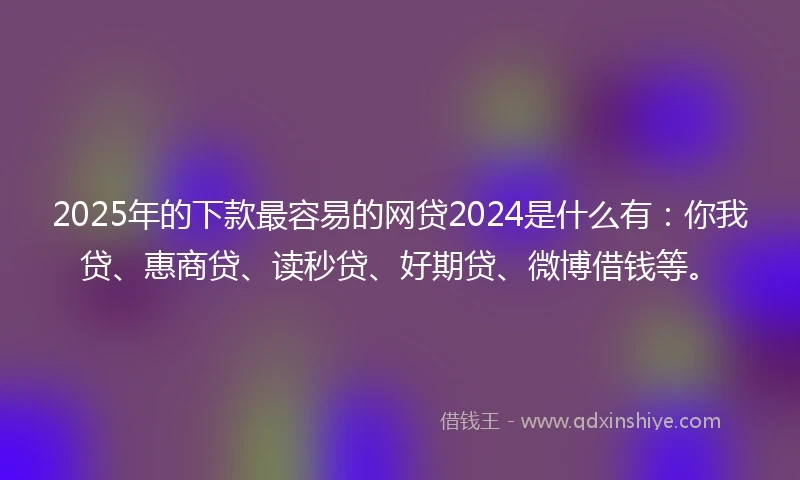 2025年的下款最容易的网贷2024是什么有：你我贷、惠商贷、读秒贷、好期贷、微博借钱等。