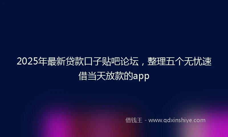 2025年最新贷款口子贴吧论坛，整理五个无忧速借当天放款的app