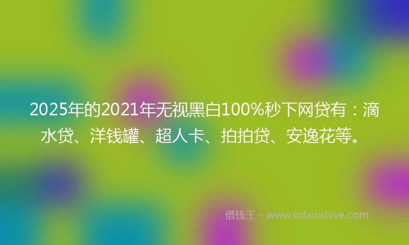 2025年的2021年无视黑白100%秒下网贷有：滴水贷、洋钱罐、超人卡、拍拍贷、安逸花等。
